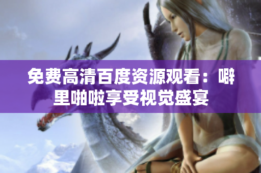 免费高清百度资源观看：噼里啪啦享受视觉盛宴