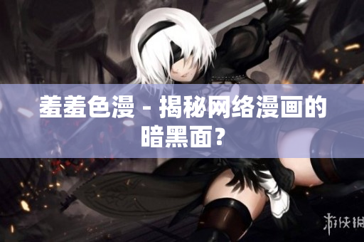 羞羞色漫 - 揭秘网络漫画的暗黑面？