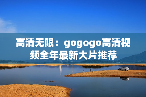 高清无限：gogogo高清视频全年最新大片推荐