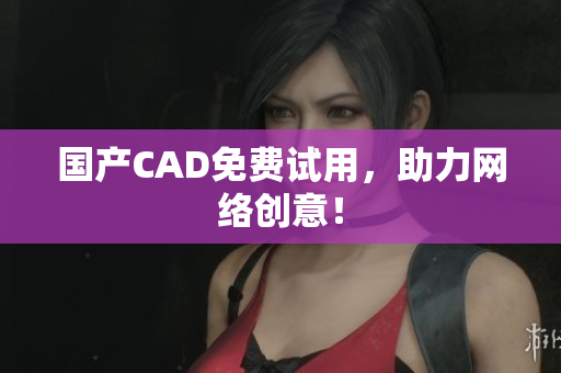 国产CAD免费试用，助力网络创意！