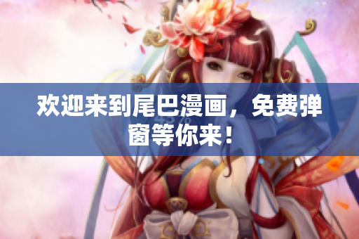 欢迎来到尾巴漫画，免费弹窗等你来！