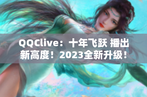 QQClive：十年飞跃 播出新高度！2023全新升级！