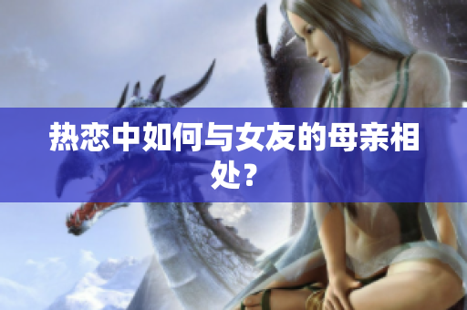 热恋中如何与女友的母亲相处？