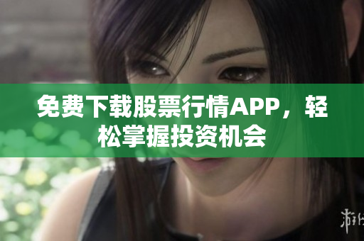 免费下载股票行情APP，轻松掌握投资机会