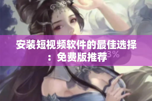 安装短视频软件的最佳选择：免费版推荐