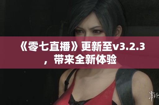 《零七直播》更新至v3.2.3，带来全新体验