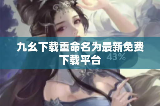 九幺下载重命名为最新免费下载平台