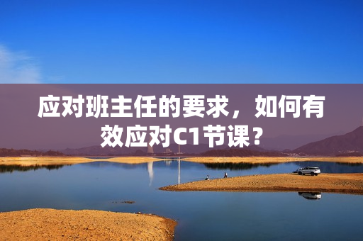 应对班主任的要求，如何有效应对C1节课？