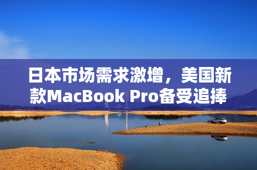 日本市场需求激增，美国新款MacBook Pro备受追捧