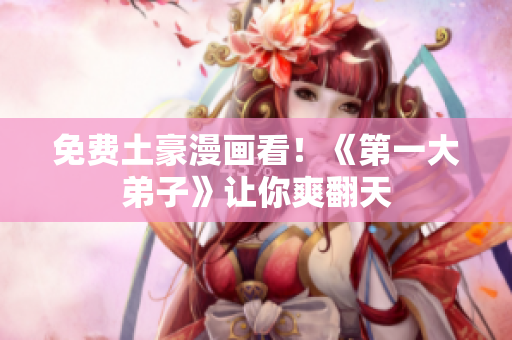 免费土豪漫画看！《第一大弟子》让你爽翻天