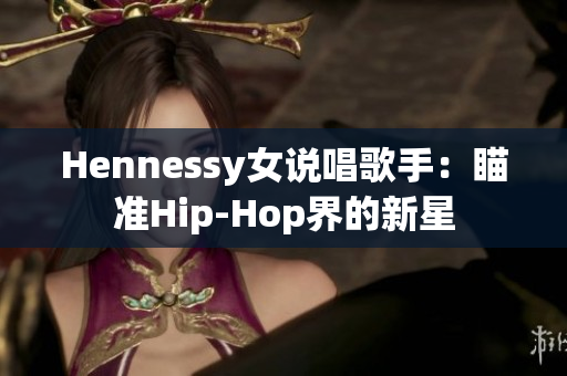 Hennessy女说唱歌手：瞄准Hip-Hop界的新星