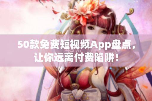 50款免费短视频App盘点，让你远离付费陷阱！