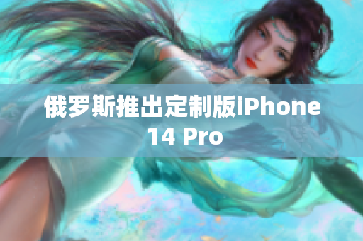 俄罗斯推出定制版iPhone 14 Pro