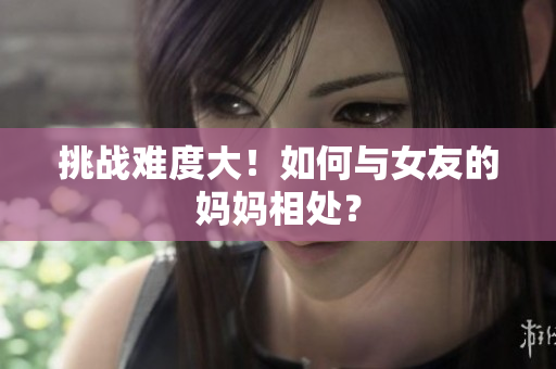 挑战难度大！如何与女友的妈妈相处？