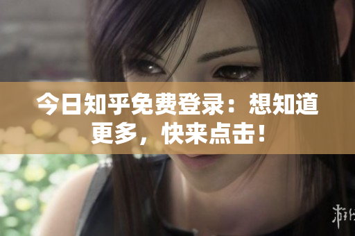 今日知乎免费登录：想知道更多，快来点击！