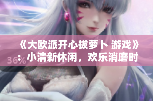 《大欧派开心拔萝卜 游戏》：小清新休闲，欢乐消磨时间！