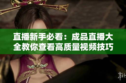 直播新手必看：成品直播大全教你查看高质量视频技巧
