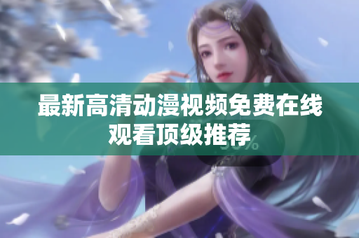 最新高清动漫视频免费在线观看顶级推荐