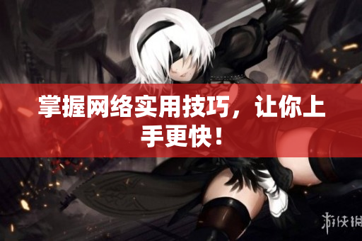 掌握网络实用技巧，让你上手更快！