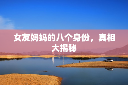 女友妈妈的八个身份，真相大揭秘