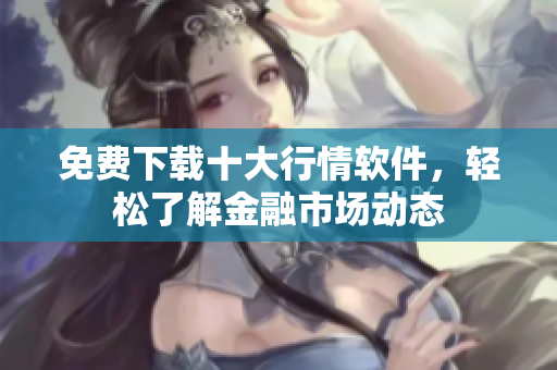 免费下载十大行情软件，轻松了解金融市场动态