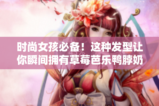 时尚女孩必备！这种发型让你瞬间拥有草莓芭乐鸭脖奶茶感觉
