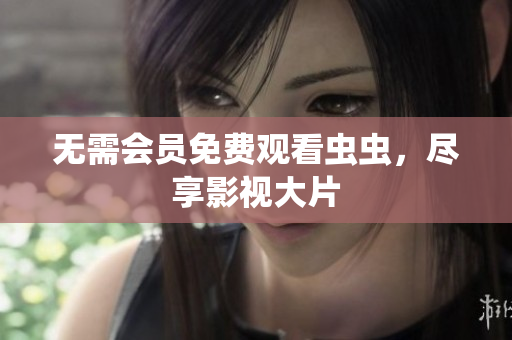 无需会员免费观看虫虫，尽享影视大片