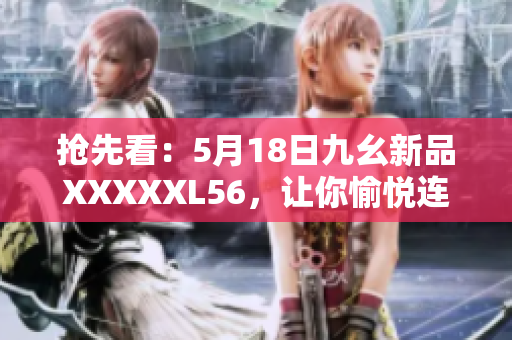抢先看：5月18日九幺新品XXXXXL56，让你愉悦连连