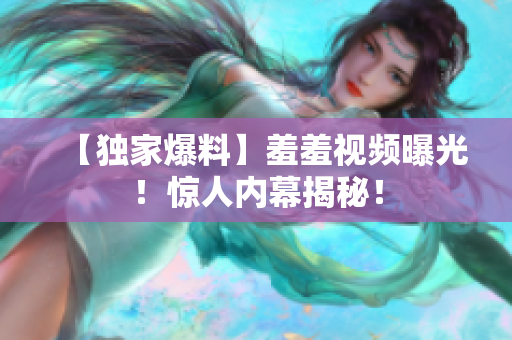 【独家爆料】羞羞视频曝光！惊人内幕揭秘！