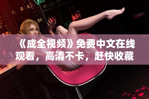 《成全视频》免费中文在线观看，高清不卡，赶快收藏！