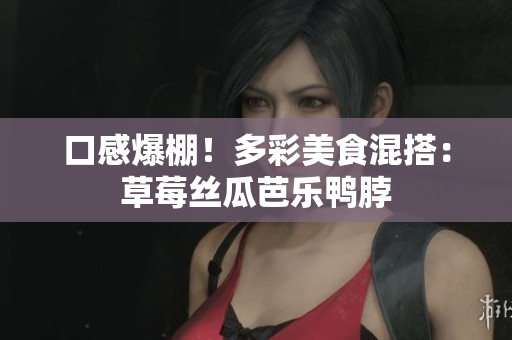 口感爆棚！多彩美食混搭：草莓丝瓜芭乐鸭脖
