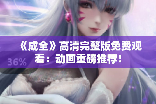 《成全》高清完整版免费观看：动画重磅推荐！