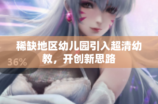 稀缺地区幼儿园引入超清幼教，开创新思路