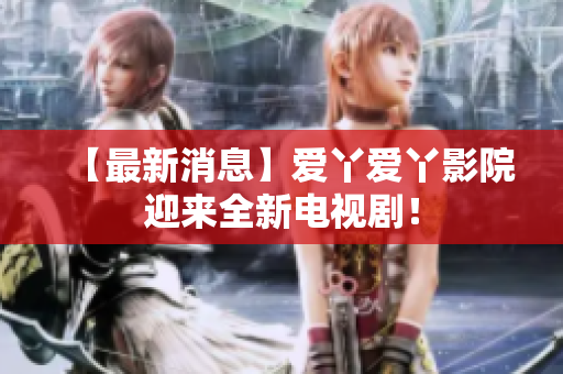 【最新消息】爱丫爱丫影院迎来全新电视剧！