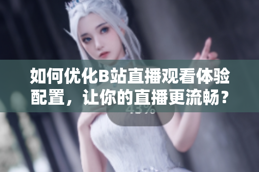 如何优化B站直播观看体验配置，让你的直播更流畅？