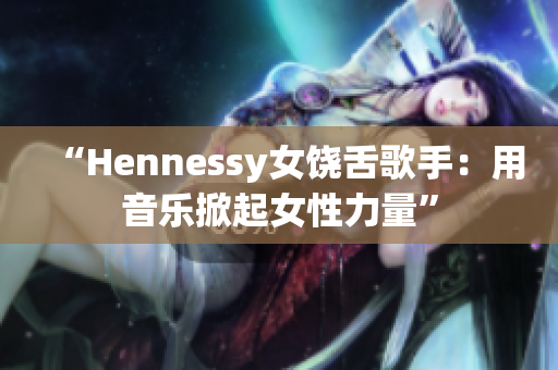 “Hennessy女饶舌歌手：用音乐掀起女性力量”