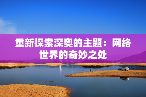 重新探索深奥的主题：网络世界的奇妙之处