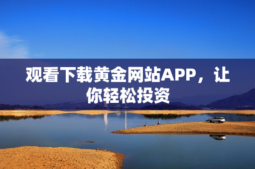 观看下载黄金网站APP，让你轻松投资