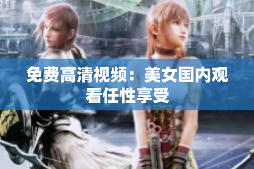 免费高清视频：美女国内观看任性享受