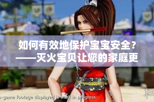 如何有效地保护宝宝安全？——灭火宝贝让您的家庭更加安全！
