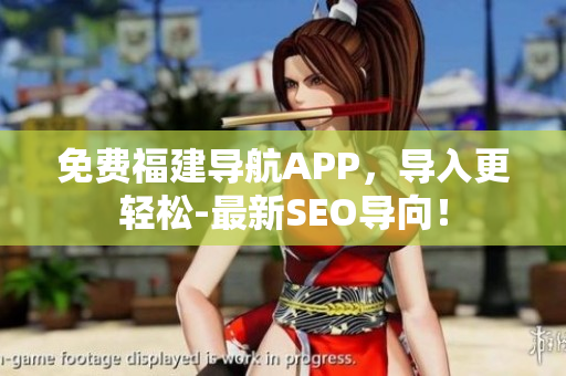免费福建导航APP，导入更轻松-最新SEO导向！