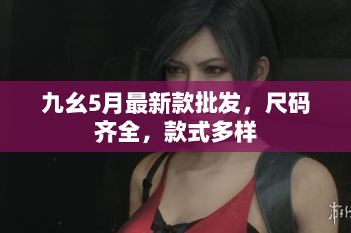 九幺5月最新款批发，尺码齐全，款式多样