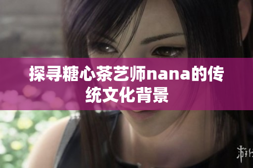 探寻糖心茶艺师nana的传统文化背景