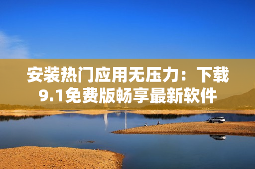 安装热门应用无压力：下载9.1免费版畅享最新软件