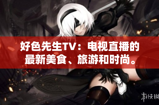 好色先生TV：电视直播的最新美食、旅游和时尚。