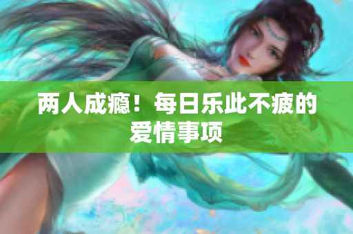两人成瘾！每日乐此不疲的爱情事项