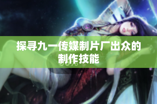 探寻九一传媒制片厂出众的制作技能