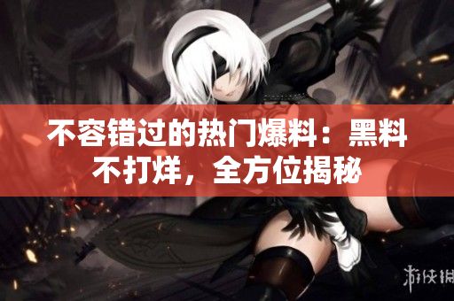 不容错过的热门爆料：黑料不打烊，全方位揭秘