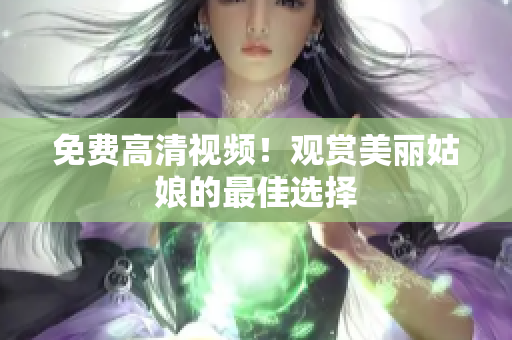 免费高清视频！观赏美丽姑娘的最佳选择