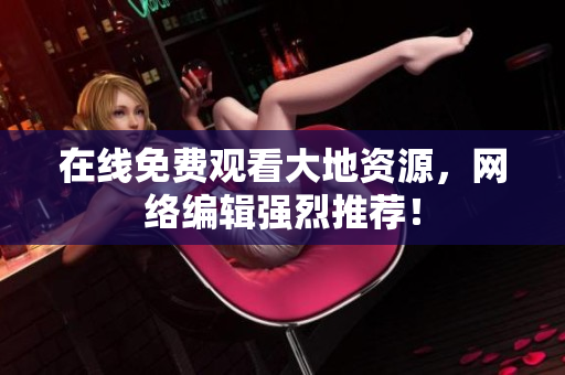 在线免费观看大地资源，网络编辑强烈推荐！